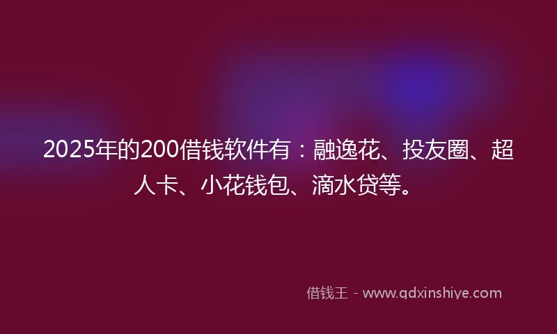 2025年的200借钱软件有:融逸花、投友圈、超人卡、小花钱包、滴水贷等。