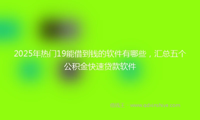 2025年热门19能借到钱的软件有哪些，汇总五个公积金快速贷款软件