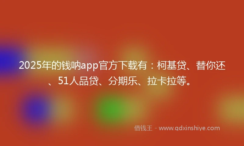 2025年的钱呐app官方下载有：柯基贷、替你还、51人品贷、分期乐、拉卡拉等。