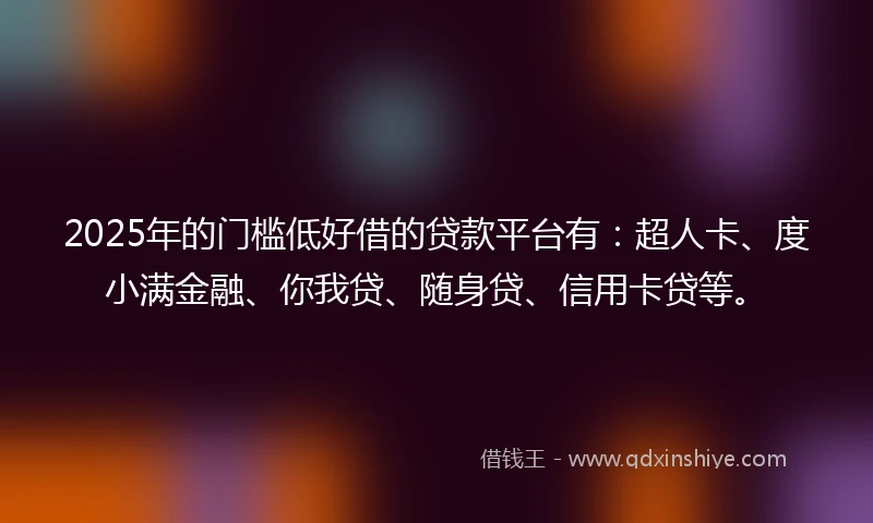 2025年的门槛低好借的贷款平台有：超人卡、度小满金融、你我贷、随身贷、信用卡贷等。