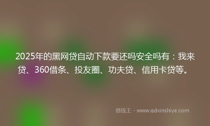 2025年的黑网贷自动下款要还吗安全吗有：我来贷、360借条、投友圈、功夫贷、信用卡贷等。