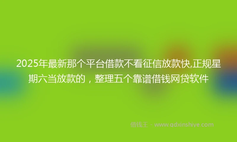 2025年最新那个平台借款不看征信放款快,正规星期六当放款的,整理五个靠谱借钱网贷软件