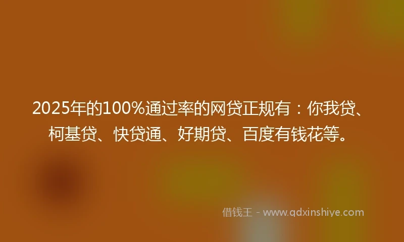 2025年的100%通过率的网贷正规有：你我贷、柯基贷、快贷通、好期贷、百度有钱花等。