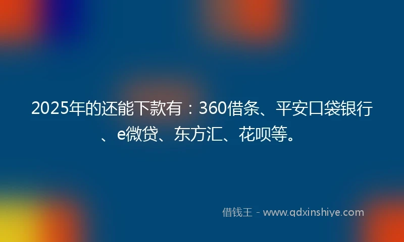 2025年的还能下款有:360借条、平安口袋银行、e微贷、东方汇、花呗等。