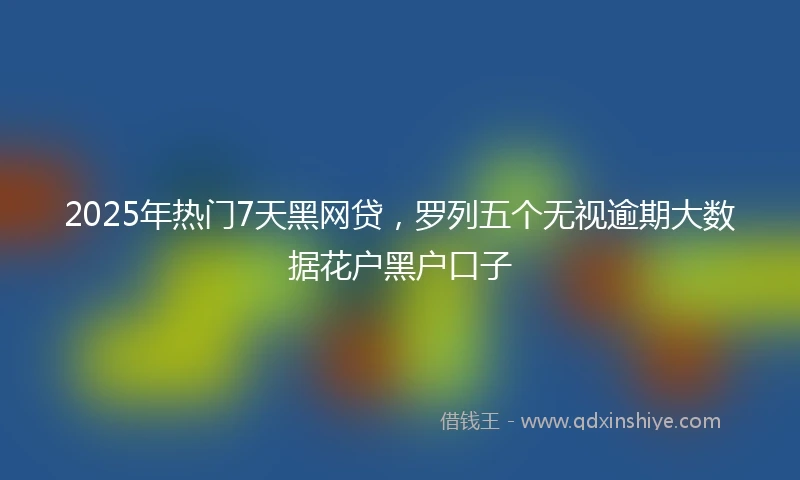 2025年热门7天黑网贷，罗列五个无视逾期大数据花户黑户口子