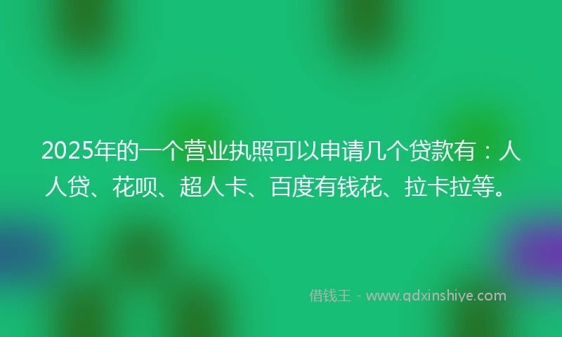 2025年的一个营业执照可以申请几个贷款有：人人贷、花呗、超人卡、百度有钱花、拉卡拉等。