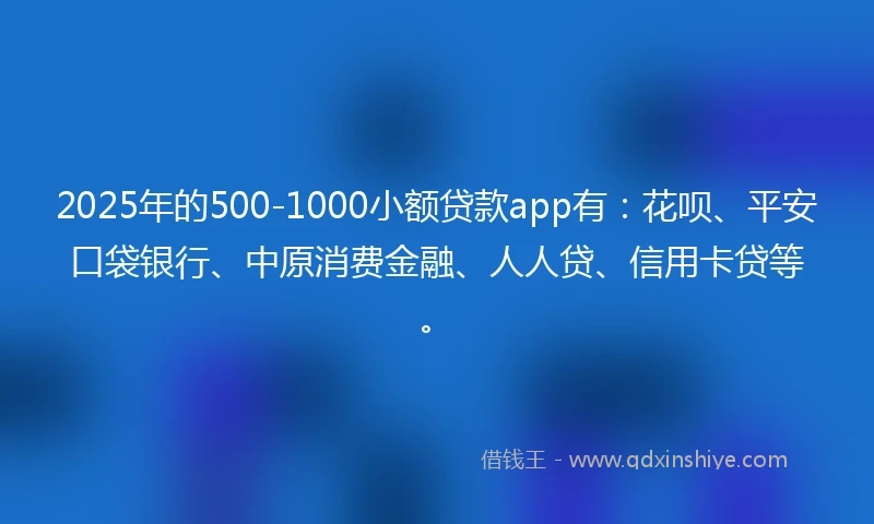 2025年的500-1000小额贷款app有：花呗、平安口袋银行、中原消费金融、人人贷、信用卡贷等。