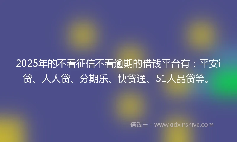 2025年的不看征信不看逾期的借钱平台有:平安i贷、人人贷、分期乐、快贷通、51人品贷等。