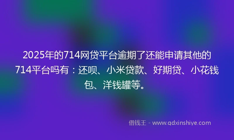 2025年的714网贷平台逾期了还能申请其他的714平台吗有:还呗、小米贷款、好期贷、小花钱包、洋钱罐等。