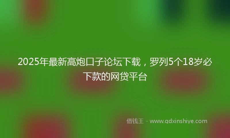 2025年最新高炮口子论坛下载，罗列5个18岁必下款的网贷平台