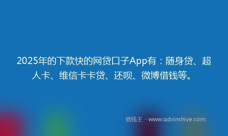 2025年的下款快的网贷口子App有：随身贷、超人卡、维信卡卡贷、还呗、微博借钱等。