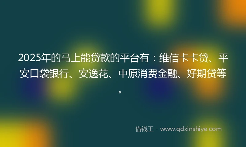 2025年的马上能贷款的平台有：维信卡卡贷、平安口袋银行、安逸花、中原消费金融、好期贷等。