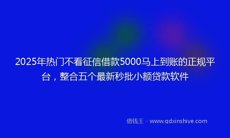 2025年热门不看征信借款5000马上到账的正规平台，整合五个最新秒批小额贷款软件