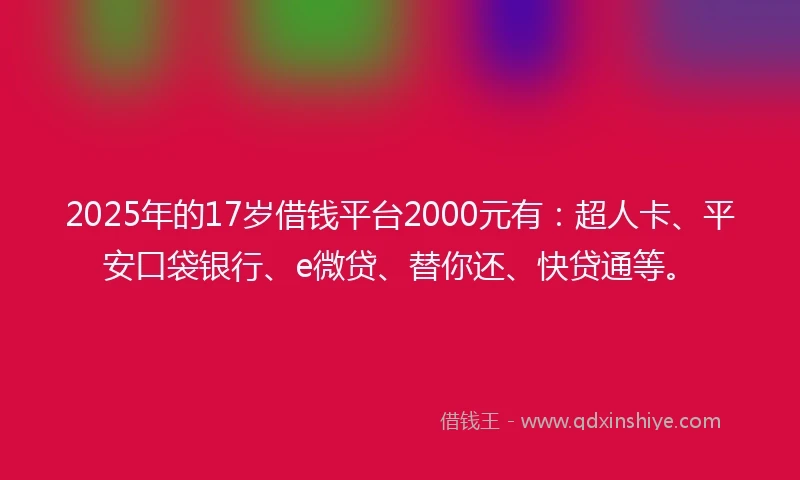 2025年的17岁借钱平台2000元有：超人卡、平安口袋银行、e微贷、替你还、快贷通等。