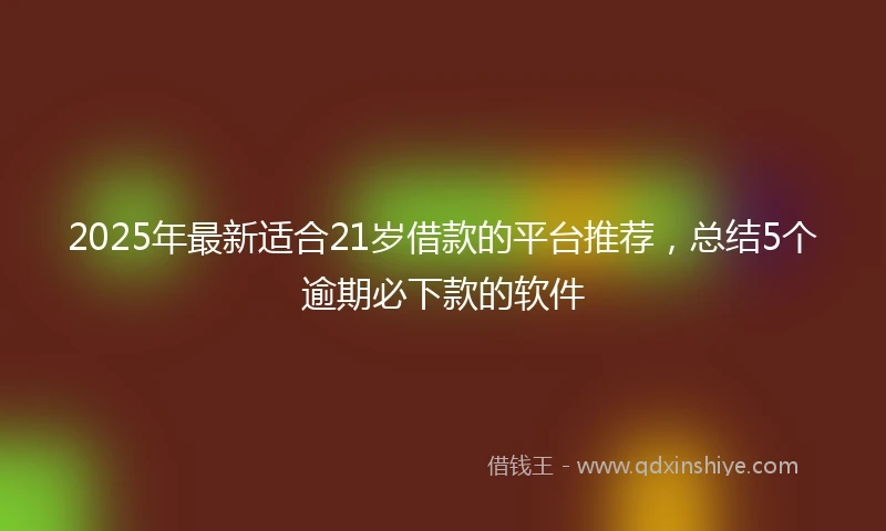 2025年最新适合21岁借款的平台推荐,总结5个逾期必下款的软件