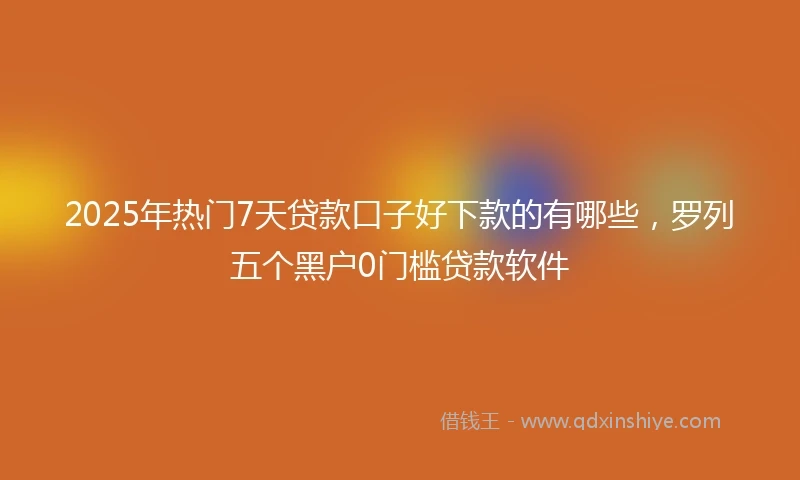 2025年热门7天贷款口子好下款的有哪些，罗列五个黑户0门槛贷款软件