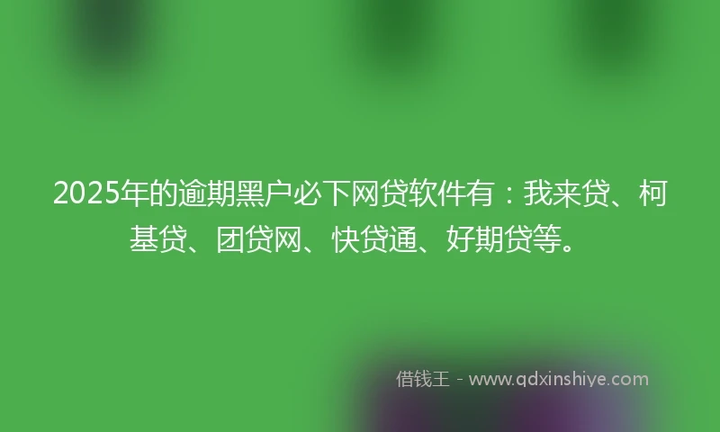 2025年的逾期黑户必下网贷软件有:我来贷、柯基贷、团贷网、快贷通、好期贷等。