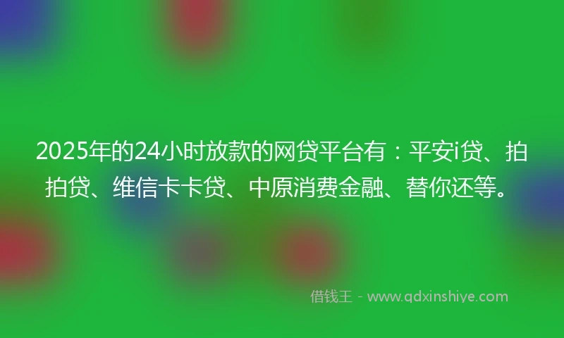 2025年的24小时放款的网贷平台有：平安i贷、拍拍贷、维信卡卡贷、中原消费金融、替你还等。