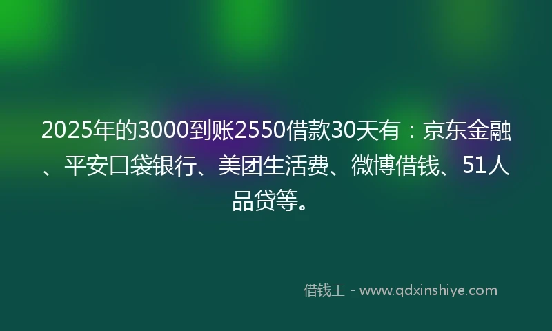 2025年的3000到账2550借款30天有:京东金融、平安口袋银行、美团生活费、微博借钱、51人品贷等。