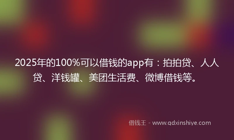 2025年的100%可以借钱的app有：拍拍贷、人人贷、洋钱罐、美团生活费、微博借钱等。