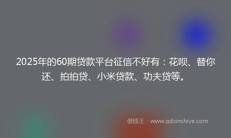 2025年的60期贷款平台征信不好有：花呗、替你还、拍拍贷、小米贷款、功夫贷等。