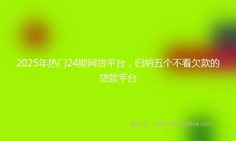 2025年热门24期网贷平台，归纳五个不看欠款的贷款平台
