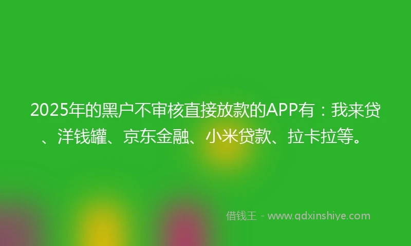 2025年的黑户不审核直接放款的APP有：我来贷、洋钱罐、京东金融、小米贷款、拉卡拉等。