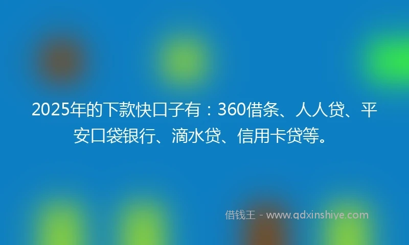 2025年的下款快口子有：360借条、人人贷、平安口袋银行、滴水贷、信用卡贷等。