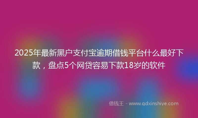 2025年最新黑户支付宝逾期借钱平台什么最好下款，盘点5个网贷容易下款18岁的软件