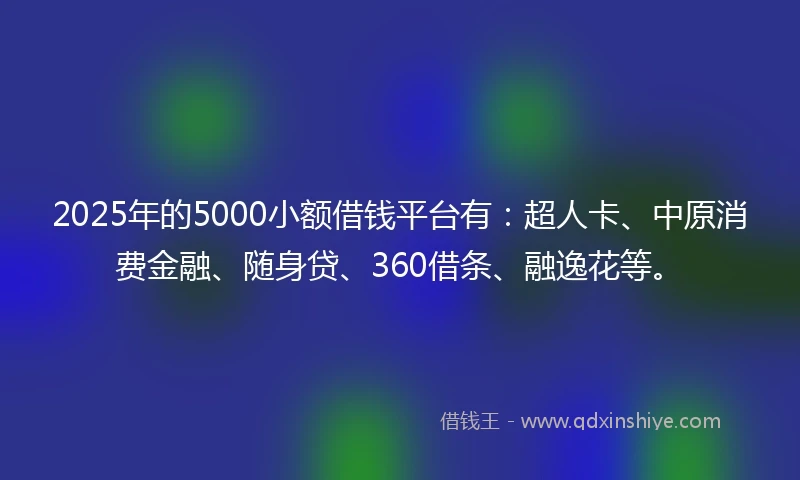 2025年的5000小额借钱平台有：超人卡、中原消费金融、随身贷、360借条、融逸花等。