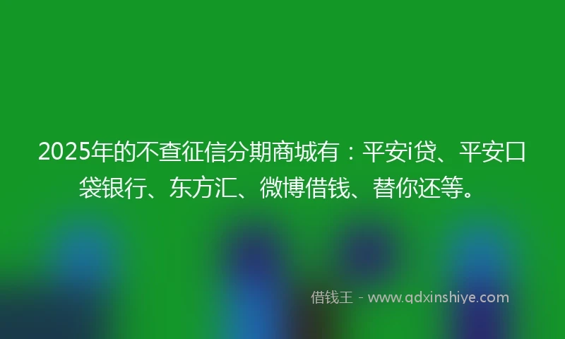 2025年的不查征信分期商城有:平安i贷、平安口袋银行、东方汇、微博借钱、替你还等。
