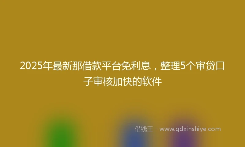 2025年最新那借款平台免利息，整理5个审贷口子审核加快的软件