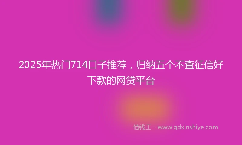 2025年热门714口子推荐，归纳五个不查征信好下款的网贷平台