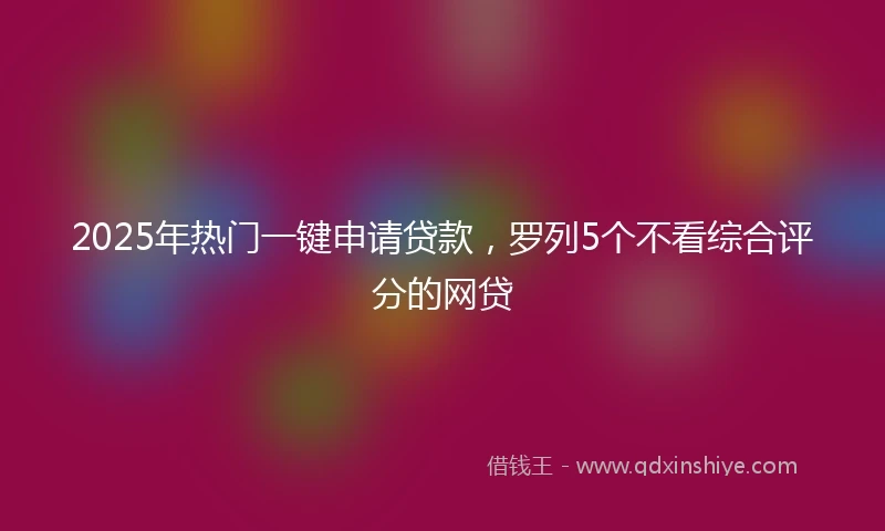 2025年热门一键申请贷款，罗列5个不看综合评分的网贷