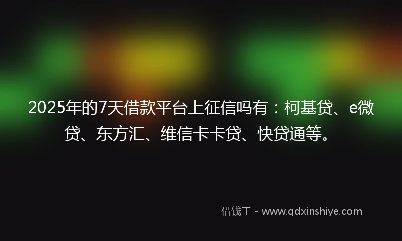 2025年的7天借款平台上征信吗有:柯基贷、e微贷、东方汇、维信卡卡贷、快贷通等。