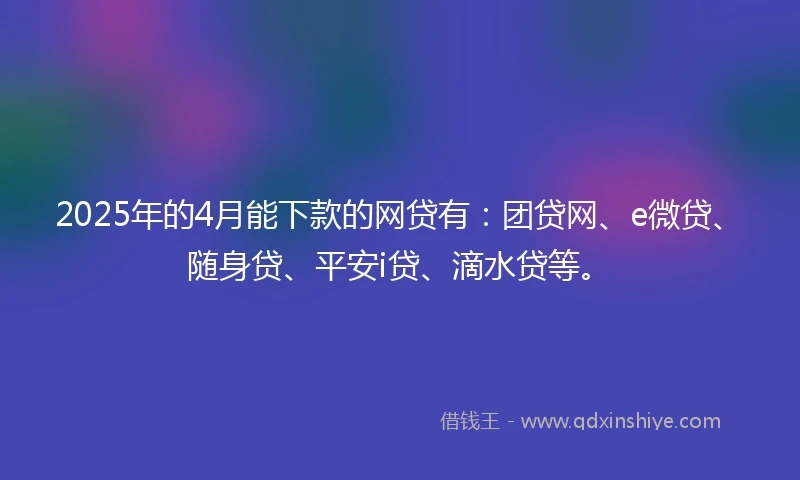 2025年的4月能下款的网贷有：团贷网、e微贷、随身贷、平安i贷、滴水贷等。