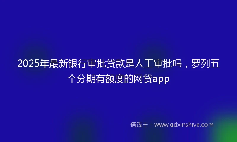 2025年最新银行审批贷款是人工审批吗，罗列五个分期有额度的网贷app