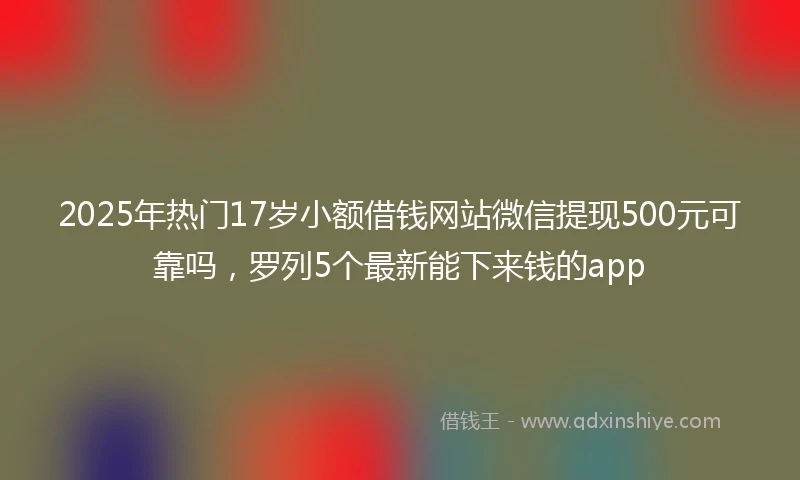 2025年热门17岁小额借钱网站微信提现500元可靠吗，罗列5个最新能下来钱的app