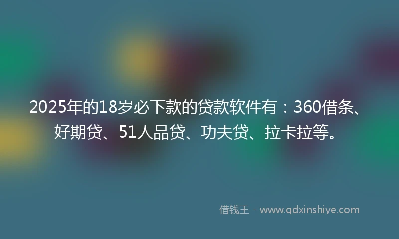 2025年的18岁必下款的贷款软件有：360借条、好期贷、51人品贷、功夫贷、拉卡拉等。