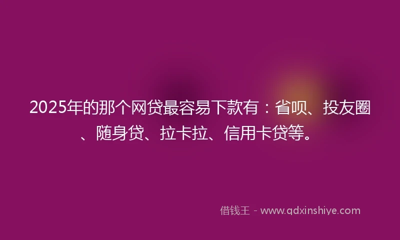 2025年的那个网贷最容易下款有：省呗、投友圈、随身贷、拉卡拉、信用卡贷等。