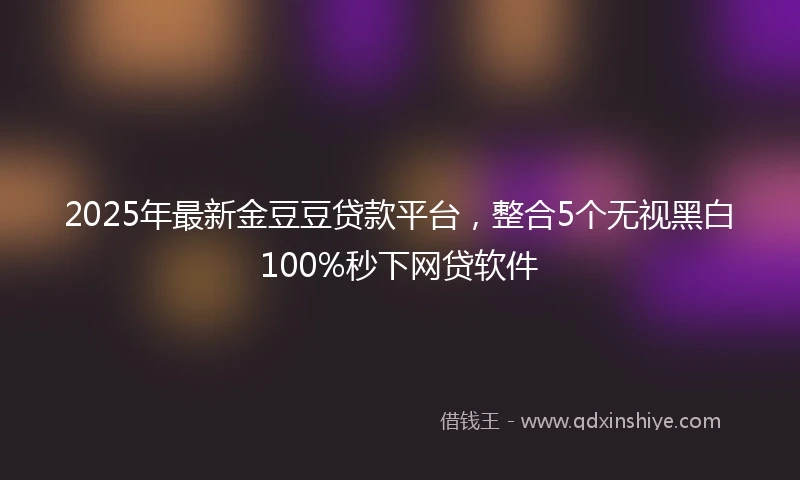 2025年最新金豆豆贷款平台，整合5个无视黑白100%秒下网贷软件