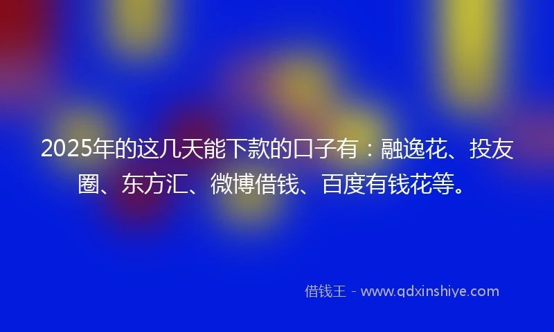 2025年的这几天能下款的口子有:融逸花、投友圈、东方汇、微博借钱、百度有钱花等。