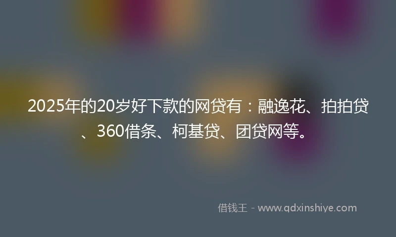 2025年的20岁好下款的网贷有：融逸花、拍拍贷、360借条、柯基贷、团贷网等。