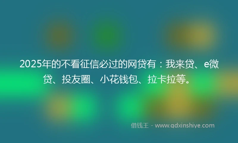 2025年的不看征信必过的网贷有:我来贷、e微贷、投友圈、小花钱包、拉卡拉等。