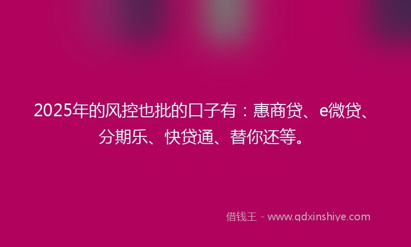 2025年的风控也批的口子有：惠商贷、e微贷、分期乐、快贷通、替你还等。