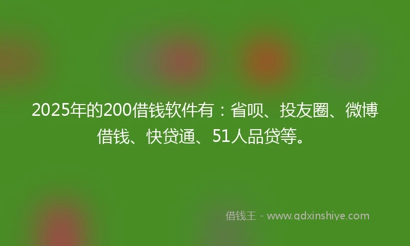 2025年的200借钱软件有：省呗、投友圈、微博借钱、快贷通、51人品贷等。
