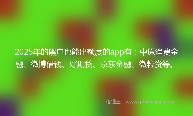 2025年的黑户也能出额度的app有：中原消费金融、微博借钱、好期贷、京东金融、微粒贷等。