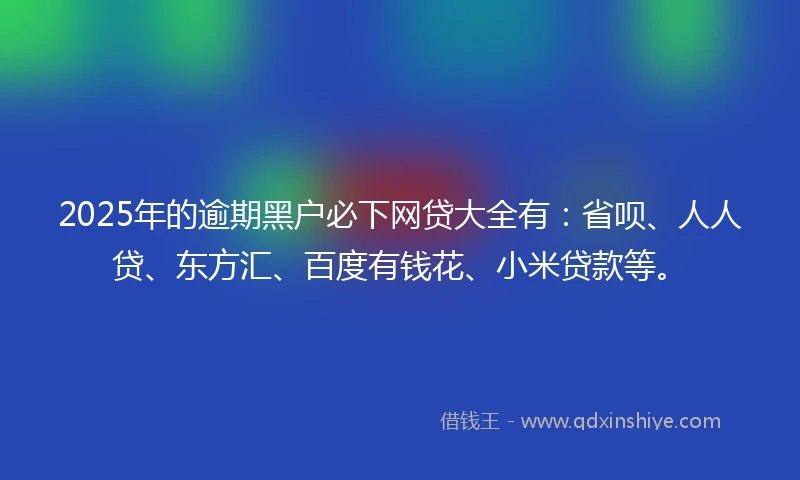 2025年的逾期黑户必下网贷大全有:省呗、人人贷、东方汇、百度有钱花、小米贷款等。