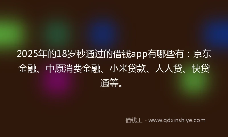 2025年的18岁秒通过的借钱app有哪些有：京东金融、中原消费金融、小米贷款、人人贷、快贷通等。