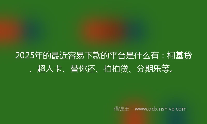 2025年的最近容易下款的平台是什么有：柯基贷、超人卡、替你还、拍拍贷、分期乐等。